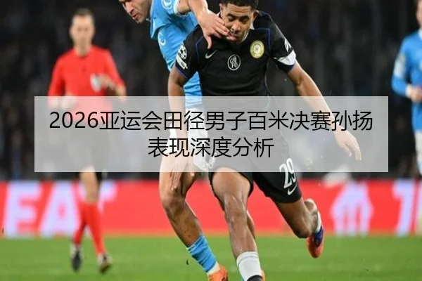 2026亚运会田径男子百米决赛孙扬表现深度分析